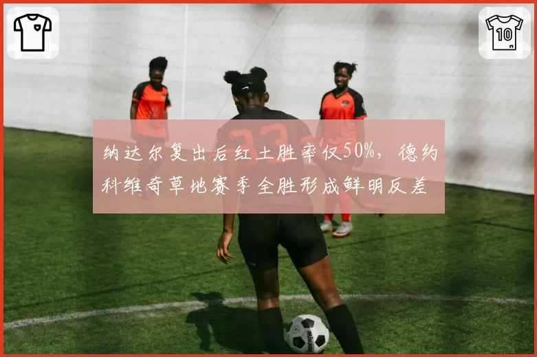 纳达尔复出后红土胜率仅50%，德约科维奇草地赛季全胜形成鲜明反差