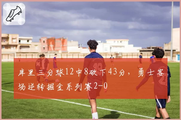 库里三分球12中8砍下43分，勇士客场逆转掘金系列赛2-0