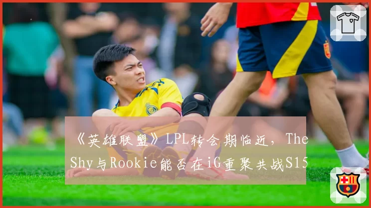 《英雄联盟》LPL转会期临近，TheShy与Rookie能否在iG重聚共战S15？