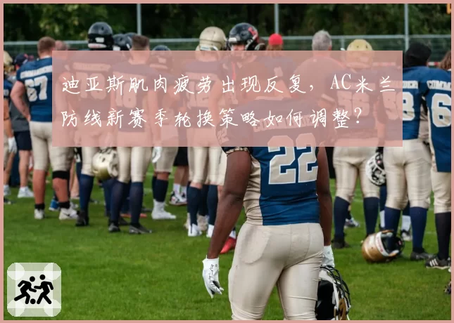 迪亚斯肌肉疲劳出现反复，AC米兰防线新赛季轮换策略如何调整？