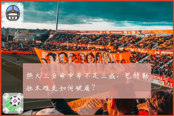热火三分命中率不足三成，巴特勒独木难支如何破局？