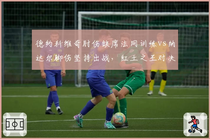 德约科维奇肘伤缺席法网训练vs纳达尔脚伤坚持出战，红土之王对决延期