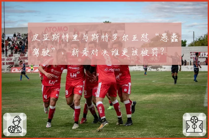 皮亚斯特里与斯特罗尔互怼“愚蠢驾驶”，新秀对决谁更该被罚？