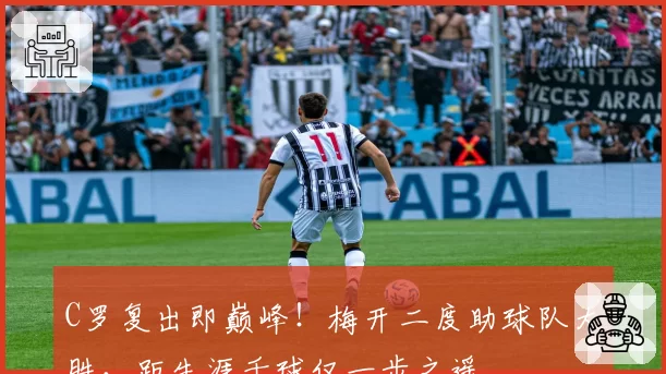 C罗复出即巅峰！梅开二度助球队大胜，距生涯千球仅一步之遥