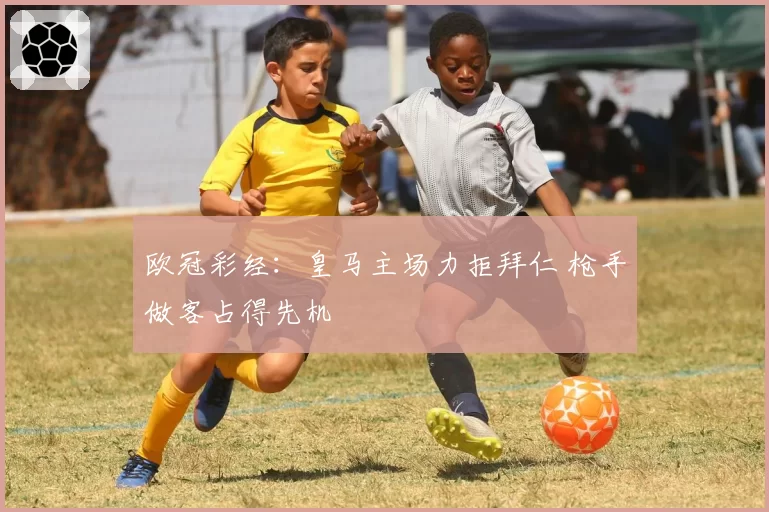 欧冠彩经：皇马主场力拒拜仁 枪手做客占得先机