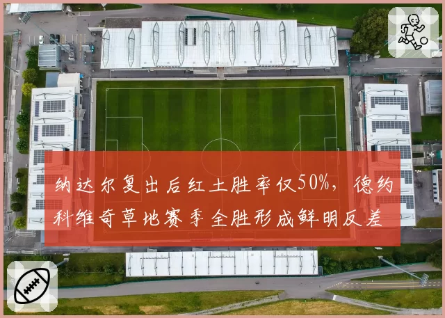 纳达尔复出后红土胜率仅50%，德约科维奇草地赛季全胜形成鲜明反差