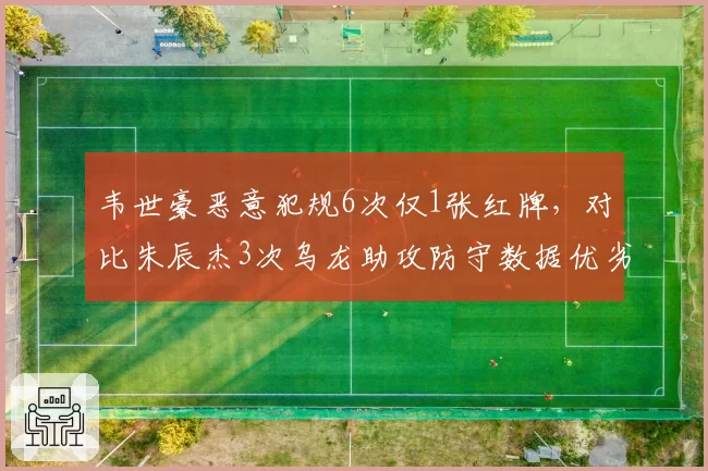 韦世豪恶意犯规6次仅1张红牌，对比朱辰杰3次乌龙助攻防守数据优劣